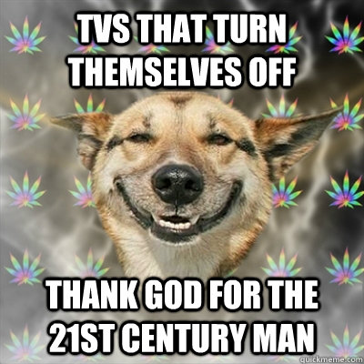 TVs that turn themselves off Thank god for the 21st century man - TVs that turn themselves off Thank god for the 21st century man  Stoner Dog
