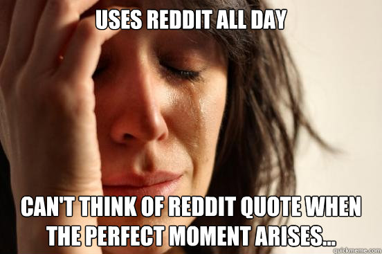 Uses Reddit All Day Can't think of reddit quote when the perfect moment arises...  First World Problems