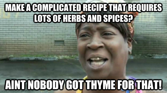 make a complicated recipe that requires lots of herbs and spices? Aint nobody got thyme for that!  SweetBrown