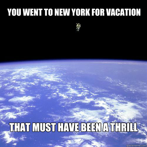 You went to new york for vacation that must have been a thrill - You went to new york for vacation that must have been a thrill  Really Unimpressed Astronaut