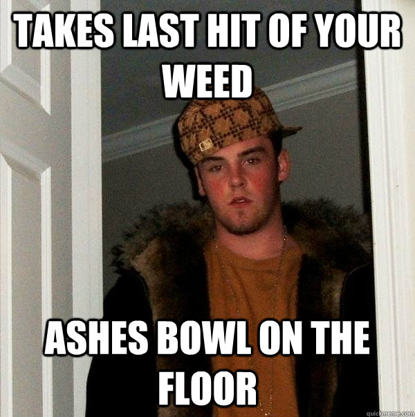 takes last hit of your weed ashes bowl on the floor  Scumbag Steve