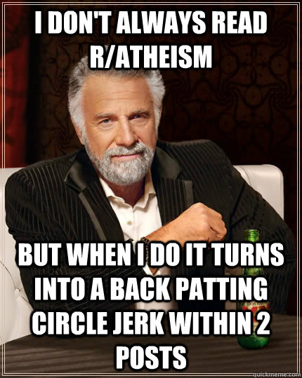 I don't always read r/atheism but when I do it turns into a back patting circle jerk within 2 posts  The Most Interesting Man In The World