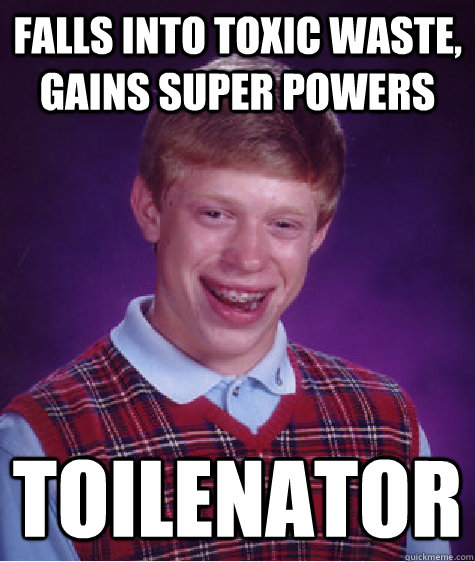 falls into toxic waste, gains super powers toilenator  Bad Luck Brian