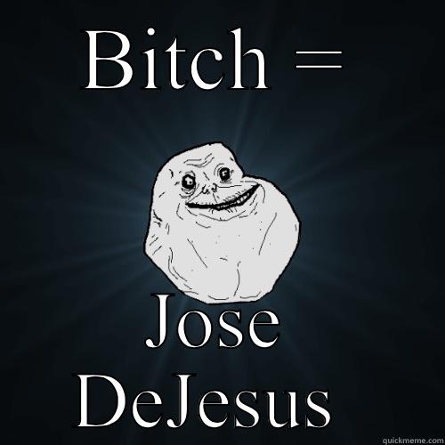 BITCH = JOSE DEJESUS  Forever Alone
