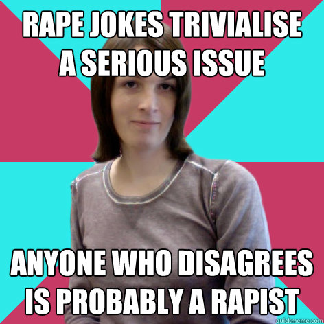 rape jokes trivialise 
a serious issue anyone who disagrees is probably a rapist  
