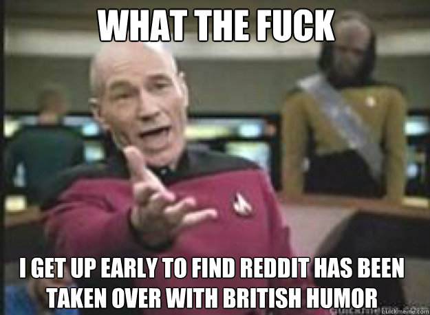 What the Fuck I get up early to find reddit has been taken over with british humor  What the Fuck