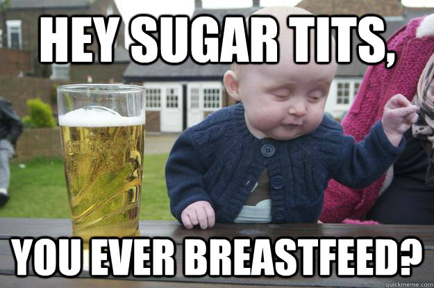 Hey sugar tits, You ever breastfeed? - Hey sugar tits, You ever breastfeed?  drunk baby