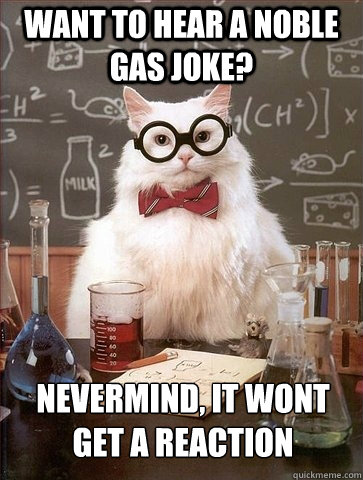 want to hear a noble gas joke? nevermind, it wont get a reaction  Chemistry Cat