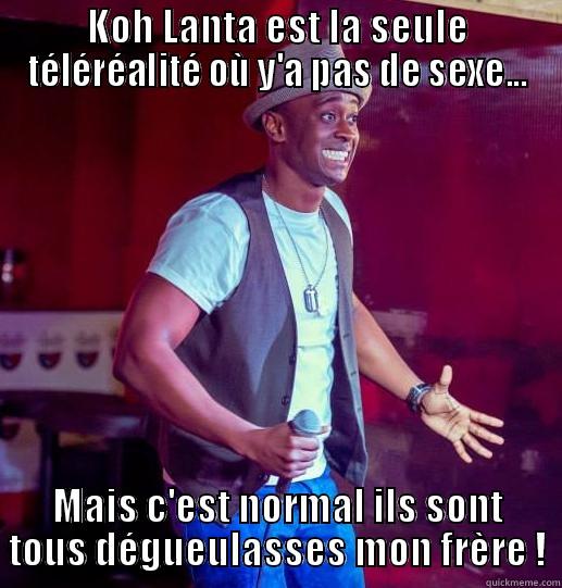 KOH LANTA EST LA SEULE TÉLÉRÉALITÉ OÙ Y'A PAS DE SEXE... MAIS C'EST NORMAL ILS SONT TOUS DÉGUEULASSES MON FRÈRE ! Misc