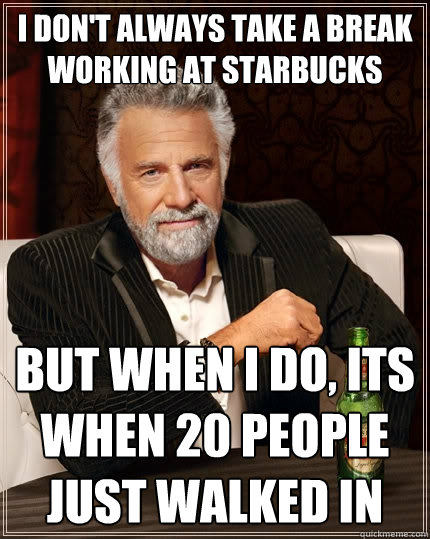 I don't always take a break working at starbucks But when I do, its when 20 people just walked in - I don't always take a break working at starbucks But when I do, its when 20 people just walked in  The Most Interesting Man In The World