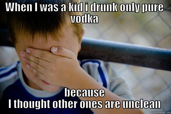 WHEN I WAS A KID I DRUNK ONLY PURE VODKA BECAUSE I THOUGHT OTHER ONES ARE UNCLEAN Confession kid