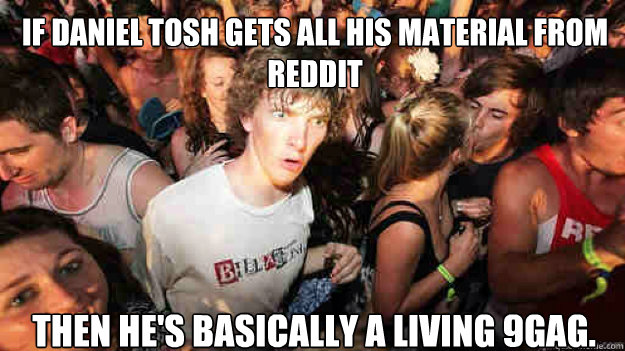 If Daniel Tosh gets all his material from Reddit Then he's basically a living 9gag.  Sudden Clarity Clarence