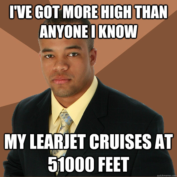 I've got more high than anyone i know My learjet cruises at 51000 feet  Successful Black Man