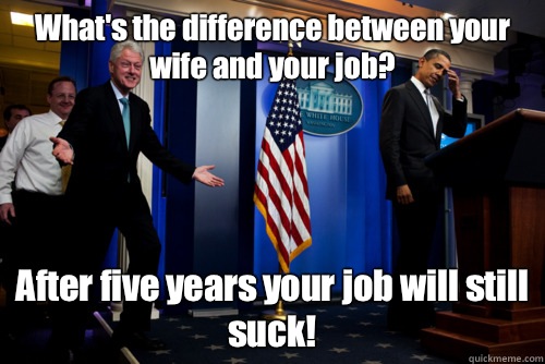 What's the difference between your wife and your job? After five years your job will still suck! - What's the difference between your wife and your job? After five years your job will still suck!  bill clinton strikes again