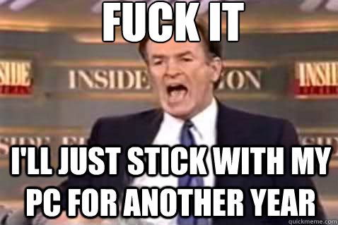 Fuck it I'll just stick with my PC for another year  Fuck It Bill OReilly