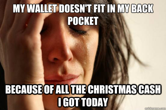 My wallet doesn't fit in my back pocket because of all the christmas cash I got today  First World Problems