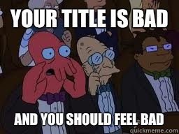 Your title is bad and you should feel bad  Zoidberg