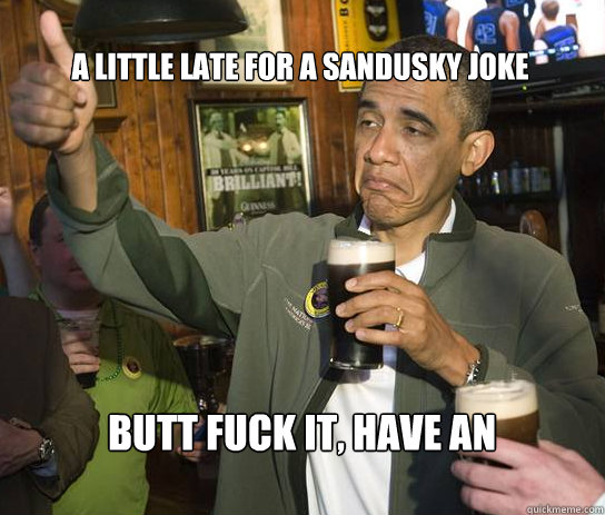 A little late for a sandusky joke butt fuck it, have an upvote  Upvoting Obama
