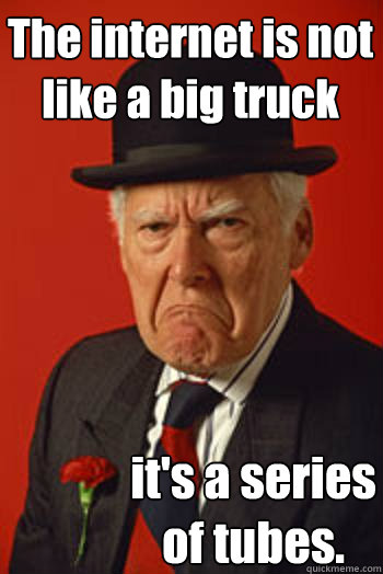 The internet is not like a big truck it's a series of tubes.  Pissed old guy