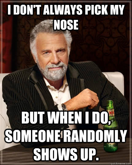 I don't always pick my nose but when I do, someone randomly shows up.  The Most Interesting Man In The World