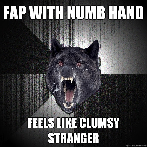 fap with numb hand feels like clumsy stranger  Insanity Wolf
