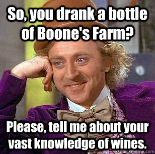 So, you drank a bottle of Boone's Farm? Please, tell me about your vast knowledge of wines. - So, you drank a bottle of Boone's Farm? Please, tell me about your vast knowledge of wines.  Condescending Wonka