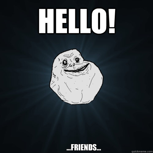 HELLO!           ...friends...            Forever Alone