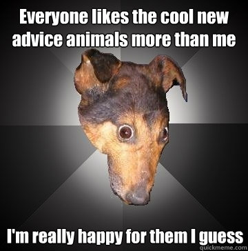 Everyone likes the cool new advice animals more than me I'm really happy for them I guess  Depression Dog