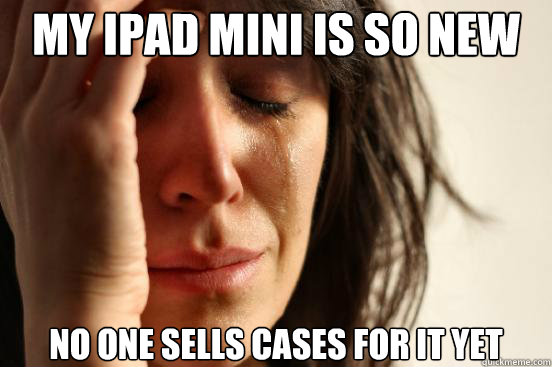 MY IPAD MINI IS SO NEW NO ONE SELLS CASES FOR IT YET  First World Problems