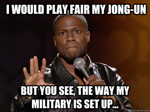 I would play fair my jong-un but You see, the way my military is set up...  Kevin Hart