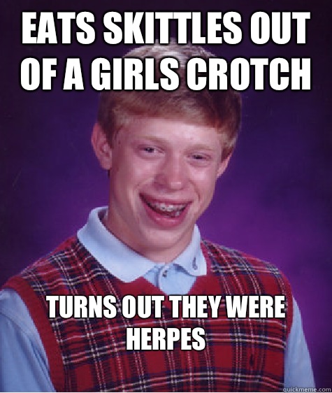 Eats skittles out of a girls crotch Turns out they were herpes
  Bad Luck Brian