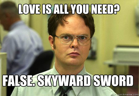 LOVE IS ALL YOU NEED? FALSE. sKYWARD SWORD  Schrute