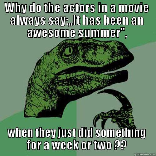 WHY DO THE ACTORS IN A MOVIE ALWAYS SAY:,,IT HAS BEEN AN AWESOME SUMMER'', WHEN THEY JUST DID SOMETHING FOR A WEEK OR TWO ?? Philosoraptor