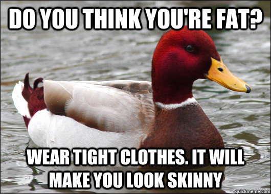 do you think you're fat? wear tight clothes. it will make you look skinny  Malicious Advice Mallard