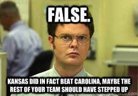 False. Kansas did in fact beat Carolina, maybe the rest of your team should have stepped up  - False. Kansas did in fact beat Carolina, maybe the rest of your team should have stepped up   Dwight False