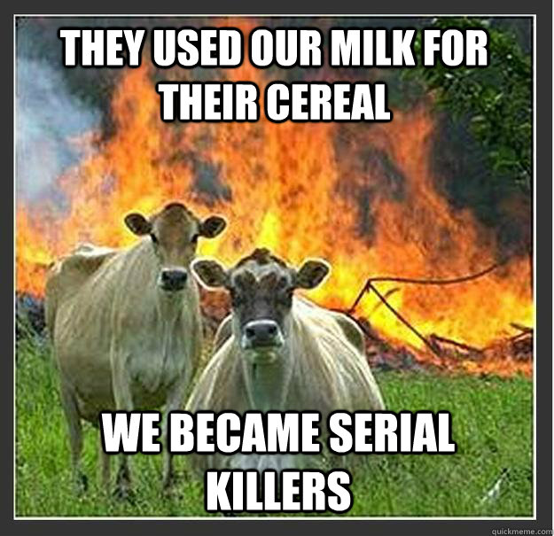 They used our milk for their cereal  We became serial killers  Evil cows