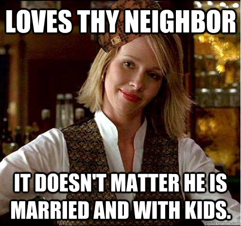 loves thy neighbor It doesn't matter he is married and with kids.  Scumbag Christian Girl