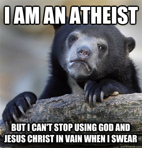 I am an atheist but i can't stop using god and jesus christ in vain when i swear - I am an atheist but i can't stop using god and jesus christ in vain when i swear  Confession Bear