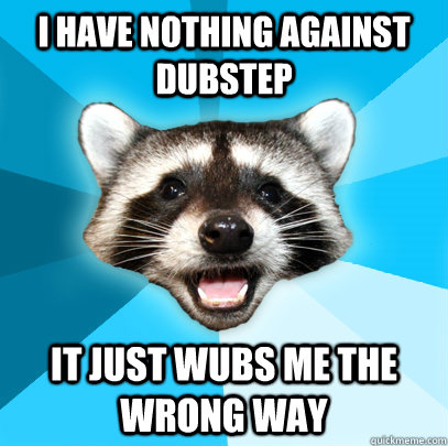 I have nothing against dubstep It just wubs me the wrong way  Lame Pun Coon