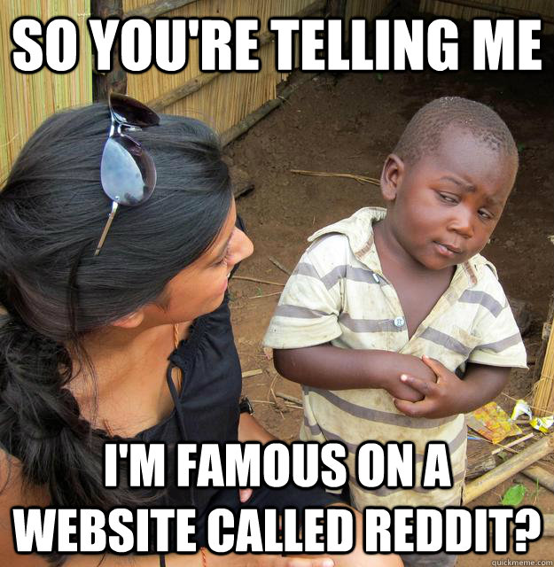 so you're telling me I'm famous on a website called reddit?  Skeptical Third World Baby