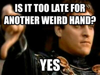 Is it too late for another weird hand? Yes  Downvoting Roman