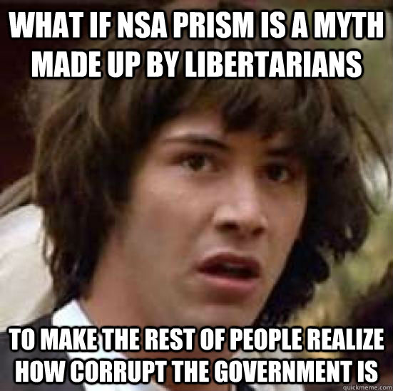 What if NSA PRISM is a myth made up by Libertarians To make the rest of people realize how corrupt the government is  conspiracy keanu