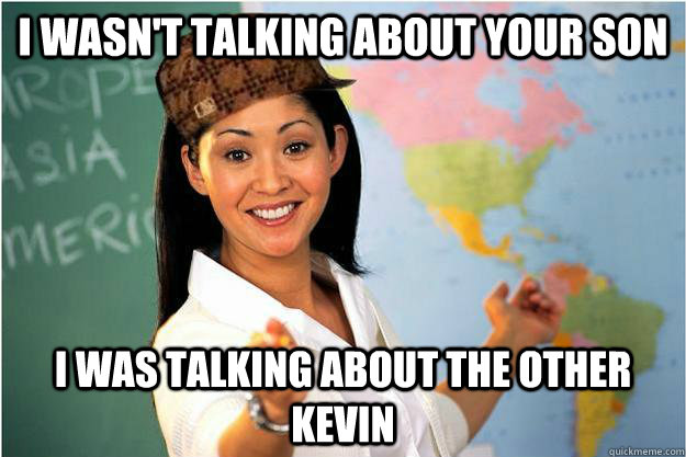 I wasn't talking about your son I was talking about the other Kevin  Scumbag Teacher