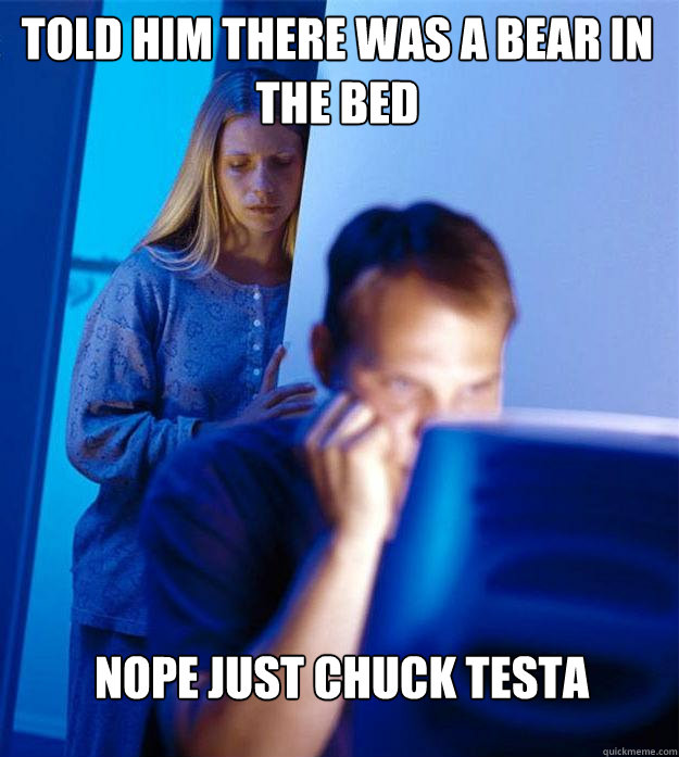 Told him there was a bear in the bed NOPE just Chuck Testa  Redditors Wife