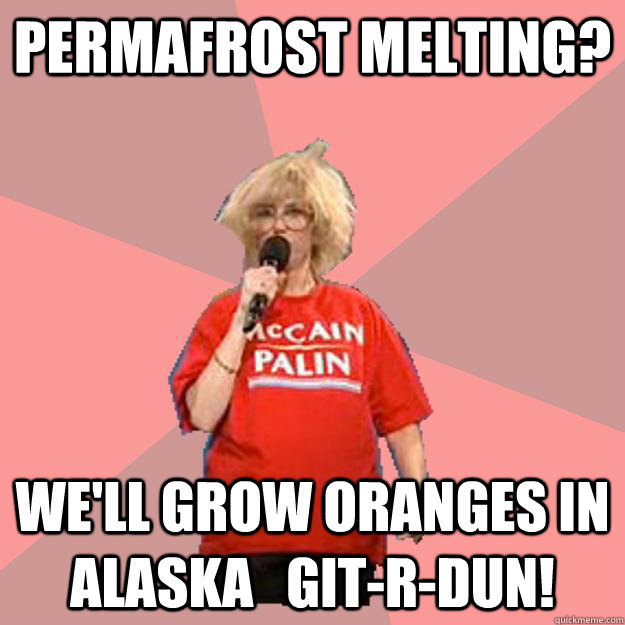 permafrost melting? we'll grow oranges in alaska   git-r-dun! - permafrost melting? we'll grow oranges in alaska   git-r-dun!  Uninformed Constituent