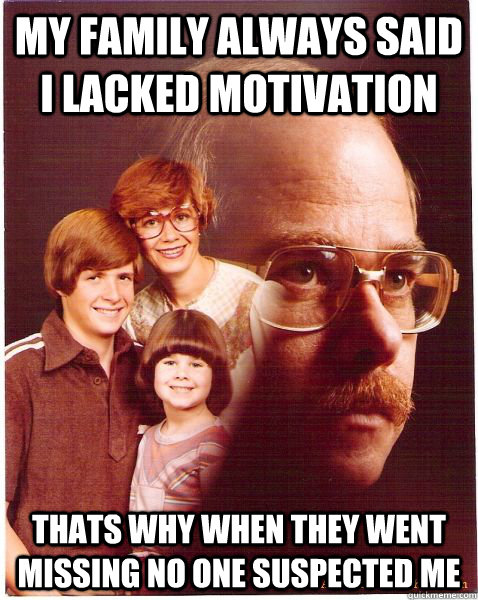 My family always said i lacked motivation Thats why when they went missing no one suspected me  Vengeance Dad