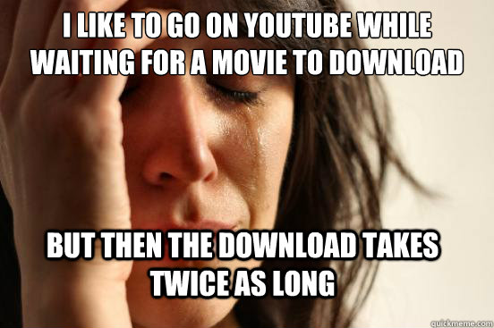 I like to go on YouTube while waiting for a movie to download but then the download takes twice as long  FirstWorldProblems