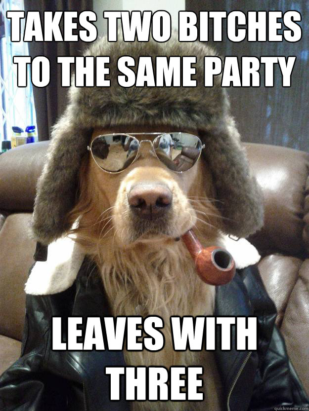 Takes two bitches to the same party Leaves with three  