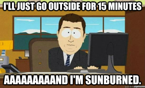 I'LL JUST GO OUTSIDE FOR 15 MINUTES AAAAAAAAAND I'M SUNBURNED.  anditsgone