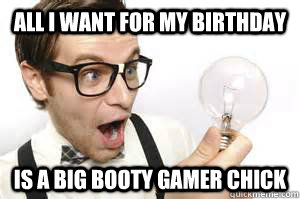 All I want for my Birthday Is a Big Booty Gamer Chick - All I want for my Birthday Is a Big Booty Gamer Chick  Ghetto Nerd